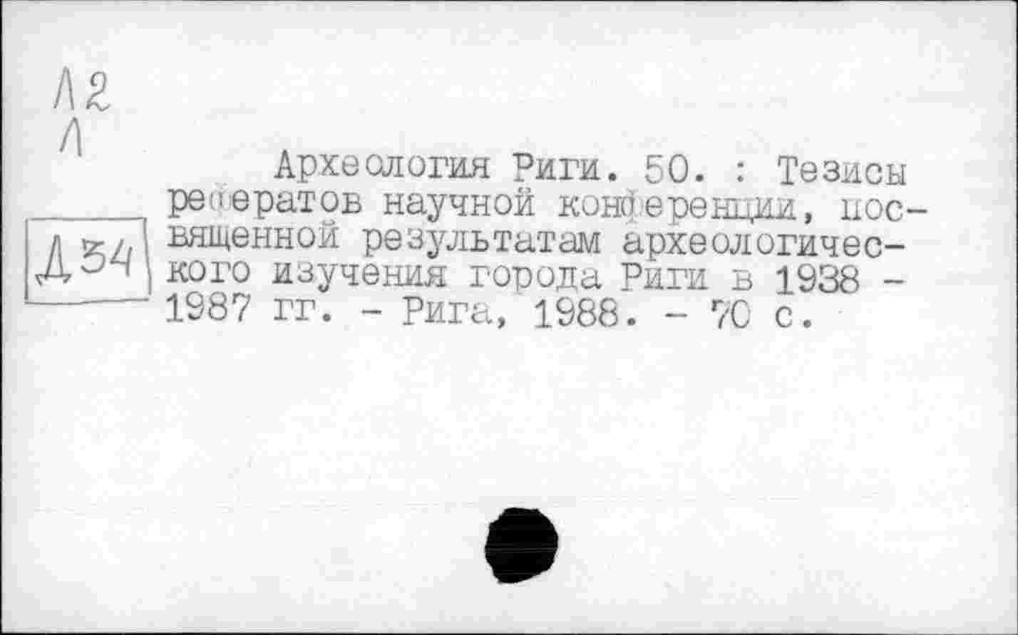 ﻿KZ к
л^
Археология Риги. 50. : Тезисы рефератов научной конференции, посвященной результатам археологического изучения города Риги в 1938 -1987 гг. - Рига, 1988. - 70 с.